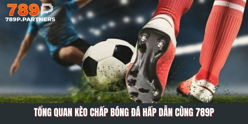 Tổng quan kèo chấp bóng đá hấp dẫn cùng 789P